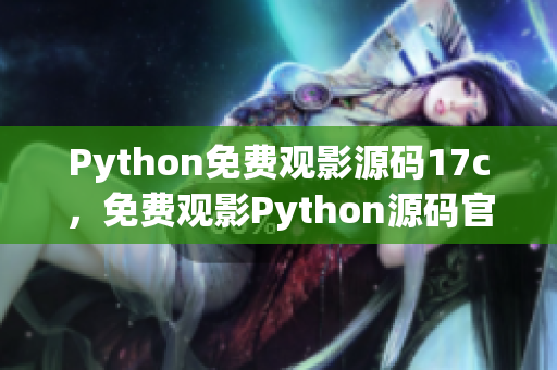 Python免費(fèi)觀影源碼17c，免費(fèi)觀影Python源碼官網(wǎng)正版17c