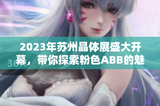 2023年蘇州晶體展盛大開幕，帶你探索粉色ABB的魅力