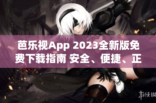 芭樂(lè)視App 2023全新版免費(fèi)下載指南 安全、便捷、正版下載方法大揭秘