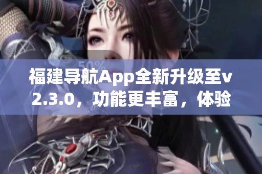 福建導航App全新升級至v2.3.0，功能更豐富，體驗更便捷