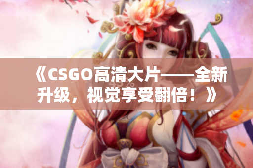 《CSGO高清大片——全新升級，視覺享受翻倍！》