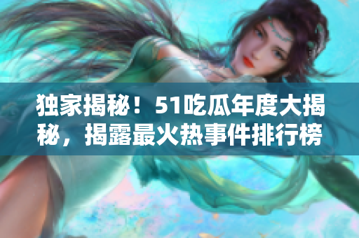 獨家揭秘！51吃瓜年度大揭秘，揭露最火熱事件排行榜