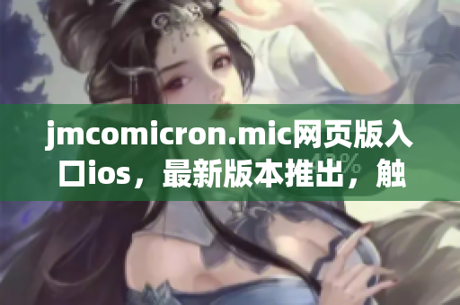 jmcomicron.mic網(wǎng)頁版入口ios，最新版本推出，觸手可及!