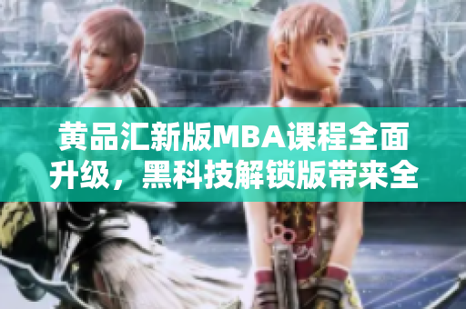 黃品匯新版MBA課程全面升級(jí)，黑科技解鎖版帶來全新體驗(yàn)