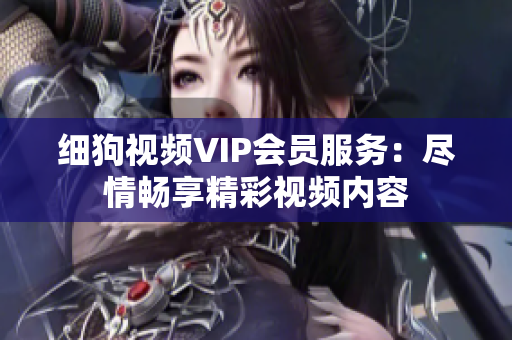 細(xì)狗視頻VIP會(huì)員服務(wù)：盡情暢享精彩視頻內(nèi)容