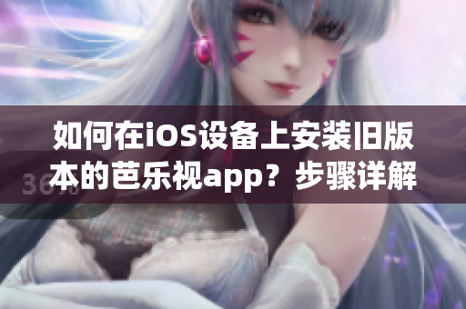 如何在iOS設(shè)備上安裝舊版本的芭樂視app？步驟詳解，讓你輕松回歸舊版本芭樂視app使用