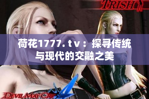 荷花1777. tⅴ：探尋傳統(tǒng)與現(xiàn)代的交融之美