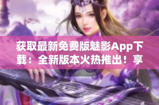 獲取最新免費版魅影App下載：全新版本火熱推出！享受暢快體驗