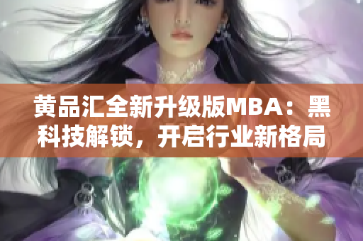 黃品匯全新升級(jí)版MBA：黑科技解鎖，開(kāi)啟行業(yè)新格局