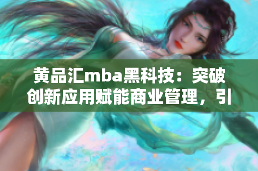 黃品匯mba黑科技：突破創(chuàng)新應用賦能商業(yè)管理，引領行業(yè)未來變革