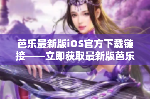 芭樂最新版iOS官方下載鏈接——立即獲取最新版芭樂iOS應(yīng)用