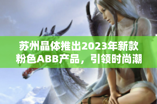 蘇州晶體推出2023年新款粉色ABB產(chǎn)品，引領(lǐng)時(shí)尚潮流