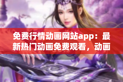 免費行情動畫網(wǎng)站app：最新熱門動畫免費觀看，動畫片大全在線播放平臺