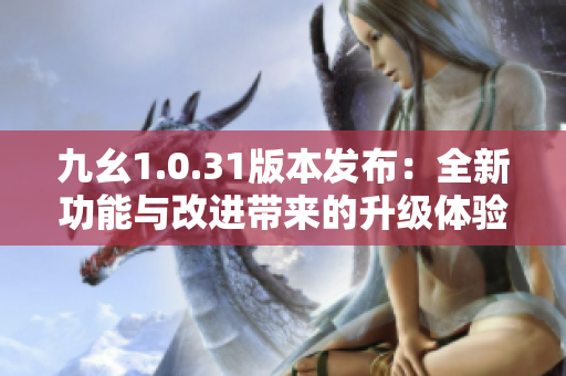 九幺1.0.31版本發(fā)布：全新功能與改進(jìn)帶來(lái)的升級(jí)體驗(yàn)