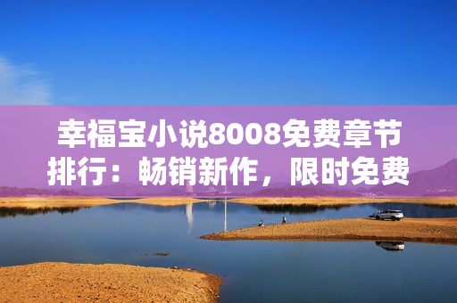 幸福寶小說8008免費(fèi)章節(jié)排行：暢銷新作，限時免費(fèi)閱讀突破排行榜！