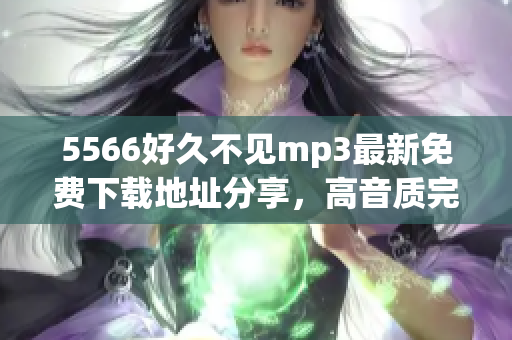 5566好久不見mp3最新免費下載地址分享，高音質完整版免費獲取，獨家更新！