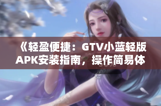 《輕盈便捷：GTV小藍(lán)輕版APK安裝指南，操作簡易體驗更暢快》