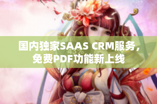 國內(nèi)獨家SAAS CRM服務(wù)，免費PDF功能新上線