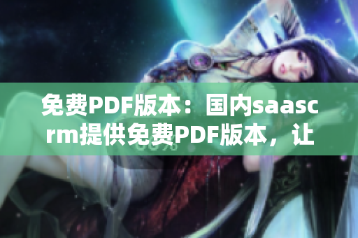 免費(fèi)PDF版本：國(guó)內(nèi)saascrm提供免費(fèi)PDF版本，讓您隨時(shí)隨地輕松閱讀