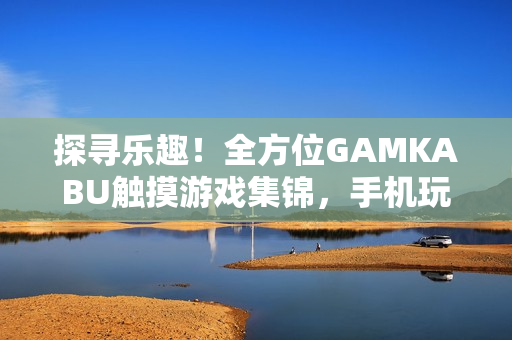 探尋樂趣！全方位GAMKABU觸摸游戲集錦，手機玩家的最佳選擇!