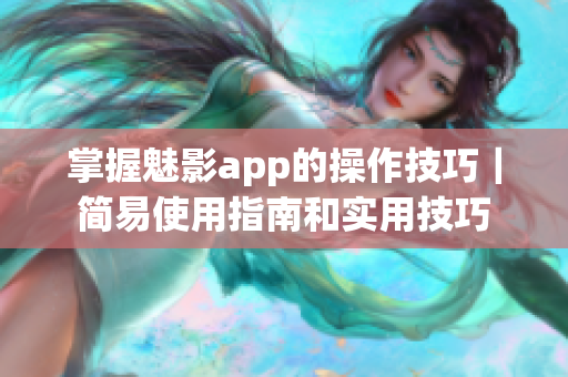 掌握魅影app的操作技巧｜簡易使用指南和實用技巧