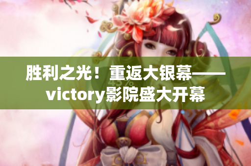 勝利之光！重返大銀幕——victory影院盛大開幕