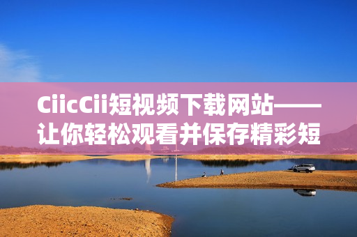 CiicCii短視頻下載網(wǎng)站——讓你輕松觀看并保存精彩短視頻