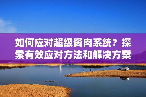 如何應(yīng)對(duì)超級(jí)胬肉系統(tǒng)？探索有效應(yīng)對(duì)方法和解決方案