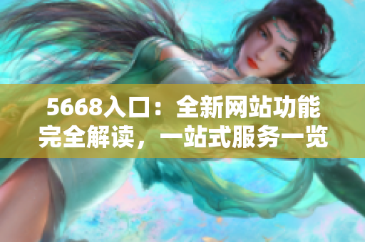 5668入口：全新網(wǎng)站功能完全解讀，一站式服務一覽無余