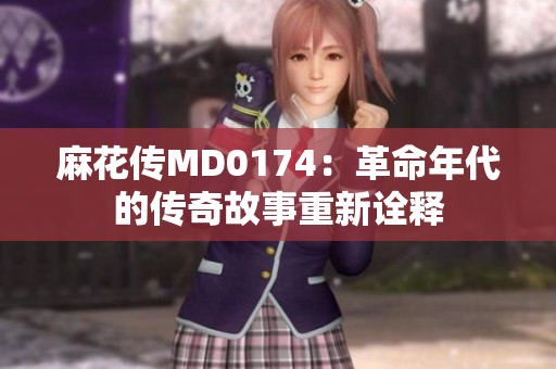 麻花傳MD0174：革命年代的傳奇故事重新詮釋