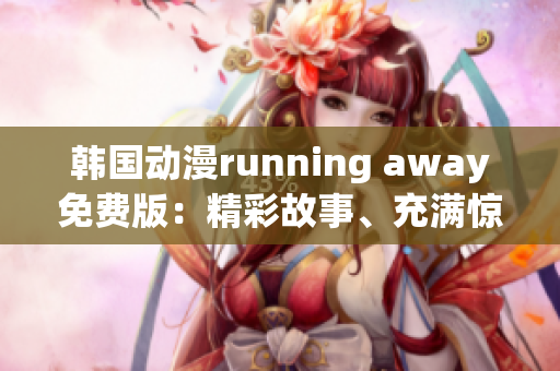 韓國動(dòng)漫running away免費(fèi)版：精彩故事、充滿驚喜的全新版本免費(fèi)觀看