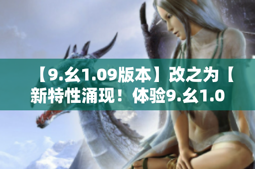 【9.幺1.09版本】改之為【新特性涌現(xiàn)！體驗(yàn)9.幺1.09最新版本】