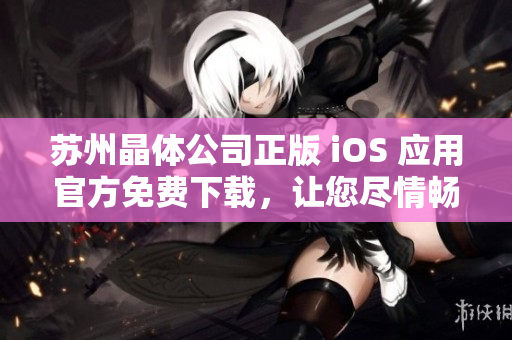 蘇州晶體公司正版 iOS 應(yīng)用官方免費(fèi)下載，讓您盡情暢玩