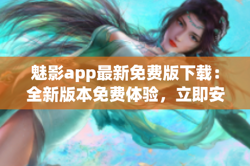 魅影app最新免費版下載：全新版本免費體驗，立即安裝享受優(yōu)質(zhì)功能