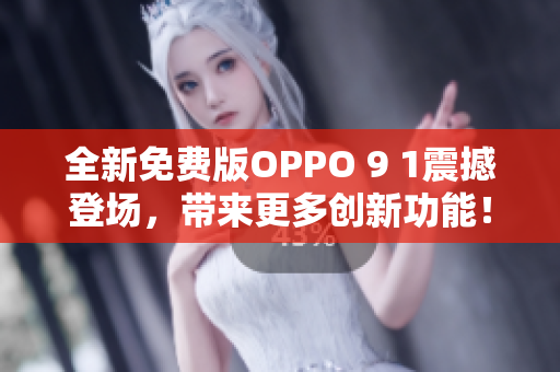 全新免費版OPPO 9 1震撼登場，帶來更多創(chuàng)新功能！