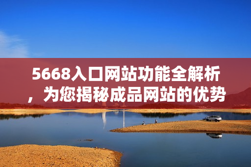 5668入口網(wǎng)站功能全解析，為您揭秘成品網(wǎng)站的優(yōu)勢(shì)與特色