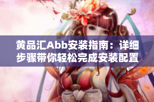 黃品匯Abb安裝指南：詳細(xì)步驟帶你輕松完成安裝配置