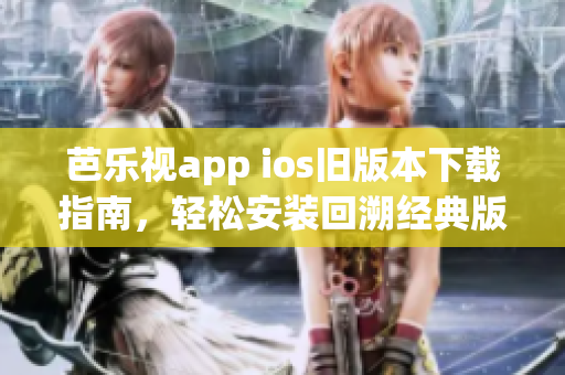 芭樂視app ios舊版本下載指南，輕松安裝回溯經典版本