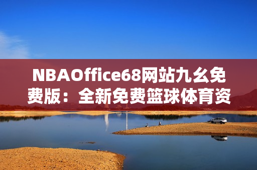 NBAOffice68網(wǎng)站九幺免費版：全新免費籃球體育資訊平臺