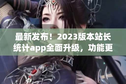 最新發(fā)布！2023版本站長(zhǎng)統(tǒng)計(jì)app全面升級(jí)，功能更強(qiáng)大