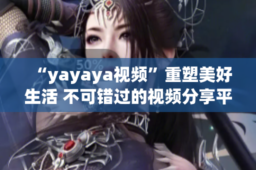 “yayaya視頻”重塑美好生活 不可錯(cuò)過的視頻分享平臺(tái)