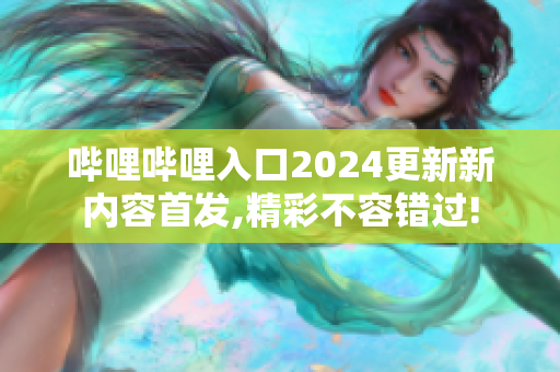 嗶哩嗶哩入口2024更新新內(nèi)容首發(fā),精彩不容錯(cuò)過!