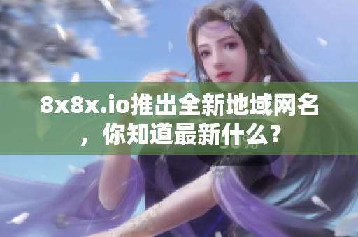 8x8x.io推出全新地域網(wǎng)名，你知道最新什么？