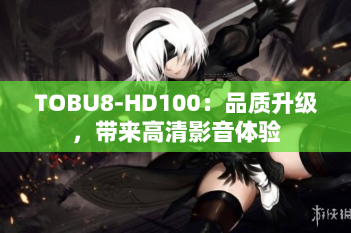 TOBU8-HD100：品質(zhì)升級，帶來高清影音體驗