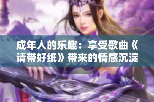 成年人的樂趣：享受歌曲《請帶好紙》帶來的情感沉淀