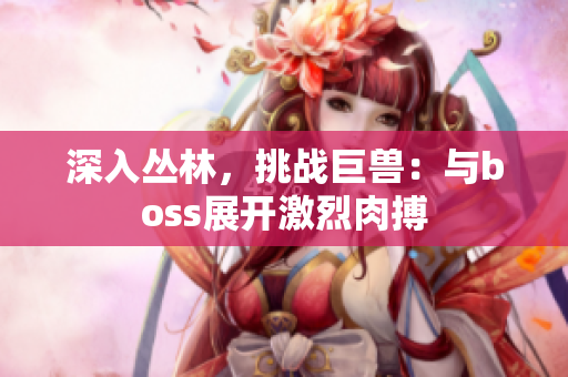 深入?yún)擦?，挑?zhàn)巨獸：與boss展開激烈肉搏