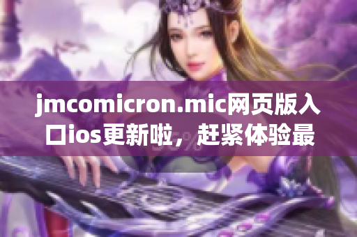 jmcomicron.mic網頁版入口ios更新啦，趕緊體驗最新版本！