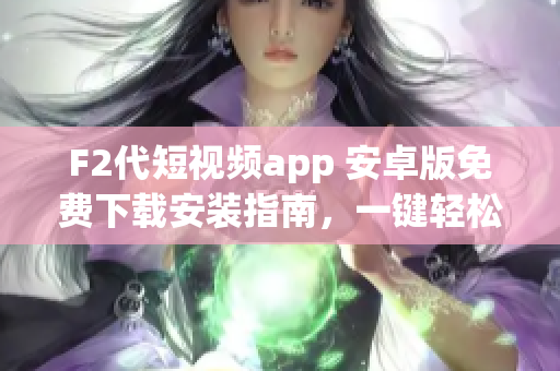 F2代短視頻app 安卓版免費下載安裝指南，一鍵輕松享受精彩短視頻創(chuàng)作與觀賞