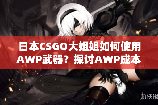 日本CSGO大姐姐如何使用AWP武器？探討AWP成本及用法