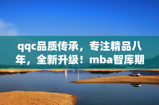 qqc品質(zhì)傳承，專注精品八年，全新升級！mba智庫期待與您共同探索